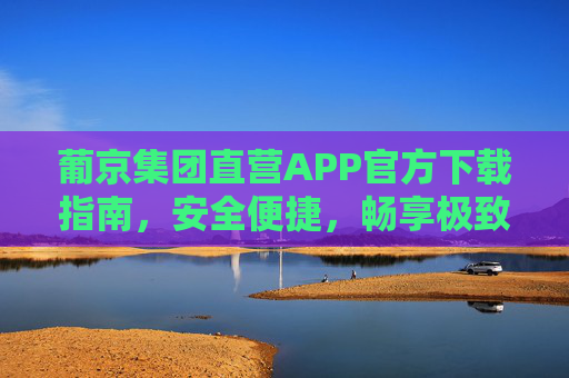 葡京集团直营APP官方下载指南,安全便捷,畅享极致娱乐体验,葡京集团直营APP官方下载,安全便捷,畅享极致娱乐 葡京集团直营APP官方下载指南,安全便捷,畅享极致娱乐体验,葡京集团直营APP官方下载,安全便捷,畅享极致娱乐