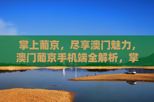 掌上葡京,尽享澳门魅力,澳门葡京手机端全解析,掌上葡京,澳门手机端魅力全解析 掌上葡京,尽享澳门魅力,澳门葡京手机端全解析,掌上葡京,澳门手机端魅力全解析