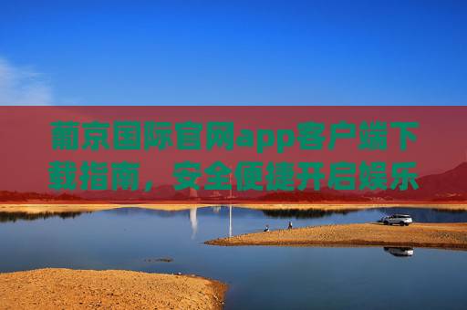 葡京国际官网app客户端下载指南,安全便捷开启娱乐新体验,葡京国际app下载指南,安全便捷开启娱乐新体验 葡京国际官网app客户端下载指南,安全便捷开启娱乐新体验,葡京国际app下载指南,安全便捷开启娱乐新体验