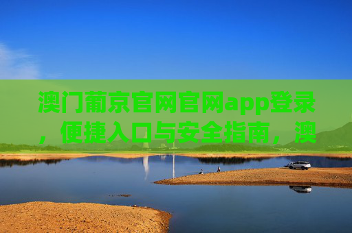 澳门葡京官网官网app登录,便捷入口与安全指南,澳门葡京官网APP登录,便捷入口与安全指南 澳门葡京官网官网app登录,便捷入口与安全指南,澳门葡京官网APP登录,便捷入口与安全指南