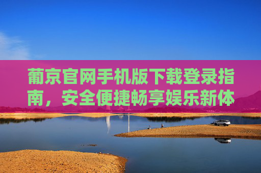 葡京官网手机版下载登录指南，安全便捷畅享娱乐新体验，葡京手机版下载登录指南，安全便捷畅享娱乐新体验