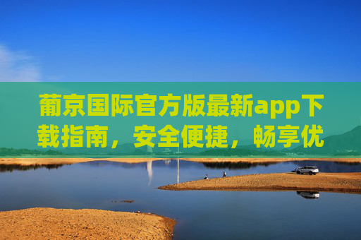 葡京国际官方版最新app下载指南,安全便捷,畅享优质体验,葡京国际官方版最新app下载指南,安全便捷畅享优质体验 葡京国际官方版最新app下载指南,安全便捷,畅享优质体验,葡京国际官方版最新app下载指南,安全便捷畅享优质体验