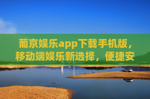 葡京娱乐app下载手机版,移动端娱乐新选择,便捷安全两不误,葡京娱乐手机版下载,便捷安全的移动端新选择 葡京娱乐app下载手机版,移动端娱乐新选择,便捷安全两不误,葡京娱乐手机版下载,便捷安全的移动端新选择