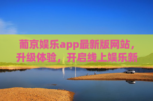 葡京娱乐app最新版网站,升级体验,开启线上娱乐新篇章,葡京娱乐app最新版升级体验,开启线上娱乐新篇章 葡京娱乐app最新版网站,升级体验,开启线上娱乐新篇章,葡京娱乐app最新版升级体验,开启线上娱乐新篇章