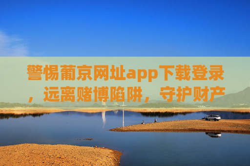 警惕葡京网址app下载登录,远离赌博陷阱,守护财产安全,警惕葡京app下载登录,远离赌博陷阱守护财产安全 警惕葡京网址app下载登录,远离赌博陷阱,守护财产安全,警惕葡京app下载登录,远离赌博陷阱守护财产安全