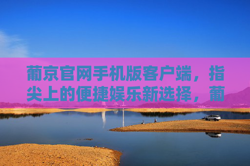 葡京官网手机版客户端,指尖上的便捷娱乐新选择,葡京手机版客户端,指尖上的便捷娱乐新选择 葡京官网手机版客户端,指尖上的便捷娱乐新选择,葡京手机版客户端,指尖上的便捷娱乐新选择