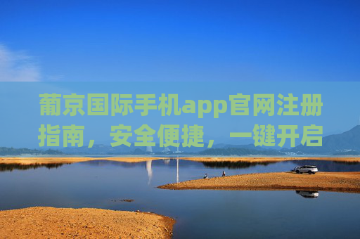 葡京国际手机app官网注册指南,安全便捷,一键开启您的娱乐之旅,葡京国际手机app注册,安全便捷,一键开启娱乐之旅 葡京国际手机app官网注册指南,安全便捷,一键开启您的娱乐之旅,葡京国际手机app注册,安全便捷,一键开启娱乐之旅