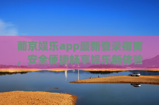 葡京娱乐app最新登录指南，安全便捷畅享娱乐新体验，葡京娱乐app最新登录指南，安全便捷畅享娱乐新体验