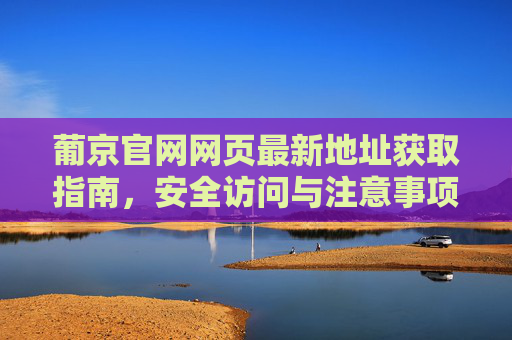 葡京官网网页最新地址获取指南,安全访问与注意事项,葡京官网最新地址获取与安全访问指南 葡京官网网页最新地址获取指南,安全访问与注意事项,葡京官网最新地址获取与安全访问指南