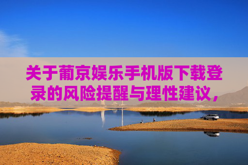 关于葡京娱乐手机版下载登录的风险提醒与理性建议,葡京娱乐手机版下载登录,风险提醒与理性建议 关于葡京娱乐手机版下载登录的风险提醒与理性建议,葡京娱乐手机版下载登录,风险提醒与理性建议
