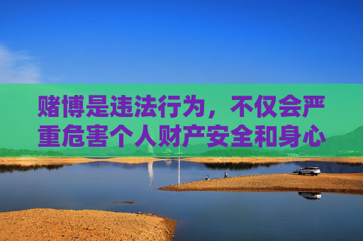 赌博是违法行为，不仅会严重危害个人财产安全和身心健康，还可能破坏家庭幸福、引发社会问题。根据中国法律法规，任何形式的赌博活动都是被严格禁止的，相关网站和平台均属非法，应坚决抵制，赌博违法危害深，坚决抵制守平安