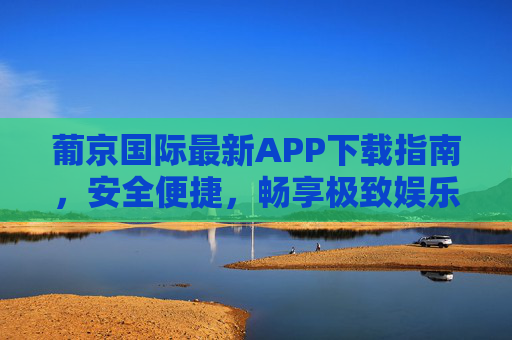 葡京国际最新APP下载指南,安全便捷,畅享极致娱乐体验,葡京国际最新APP下载指南,安全便捷畅享极致娱乐 葡京国际最新APP下载指南,安全便捷,畅享极致娱乐体验,葡京国际最新APP下载指南,安全便捷畅享极致娱乐