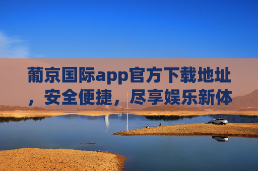 葡京国际app官方下载地址,安全便捷,尽享娱乐新体验,葡京国际app官方下载,安全便捷,尽享娱乐新体验 葡京国际app官方下载地址,安全便捷,尽享娱乐新体验,葡京国际app官方下载,安全便捷,尽享娱乐新体验