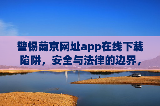 警惕葡京网址app在线下载陷阱,安全与法律的边界,警惕葡京app在线下载陷阱,安全与法律的边界 警惕葡京网址app在线下载陷阱,安全与法律的边界,警惕葡京app在线下载陷阱,安全与法律的边界