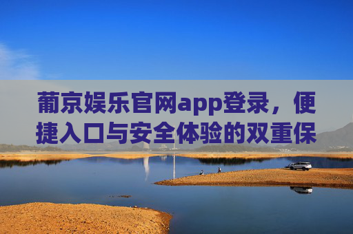 葡京娱乐官网app登录,便捷入口与安全体验的双重保障,葡京娱乐官网app登录,便捷入口与安全体验的双重保障 葡京娱乐官网app登录,便捷入口与安全体验的双重保障,葡京娱乐官网app登录,便捷入口与安全体验的双重保障