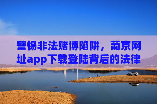 警惕非法赌博陷阱,葡京网址app下载登陆背后的法律与安全风险,警惕葡京网址app下载登陆,非法赌博陷阱与法律安全风险 警惕非法赌博陷阱,葡京网址app下载登陆背后的法律与安全风险,警惕葡京网址app下载登陆,非法赌博陷阱与法律安全风险