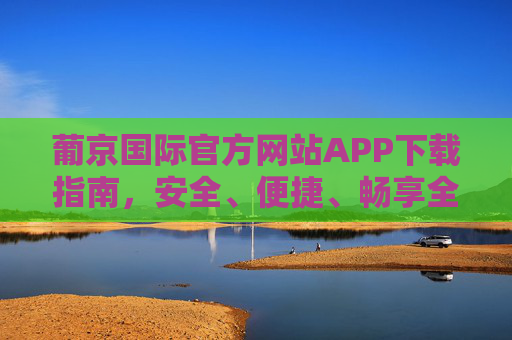葡京国际官方网站APP下载指南,安全、便捷、畅享全方位服务体验,葡京国际APP下载指南,安全便捷,畅享全方位服务 葡京国际官方网站APP下载指南,安全、便捷、畅享全方位服务体验,葡京国际APP下载指南,安全便捷,畅享全方位服务