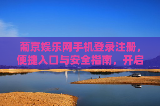 葡京娱乐网手机登录注册,便捷入口与安全指南,开启你的娱乐新体验,葡京娱乐网手机登录注册,便捷入口与安全指南,开启娱乐新体验 葡京娱乐网手机登录注册,便捷入口与安全指南,开启你的娱乐新体验,葡京娱乐网手机登录注册,便捷入口与安全指南,开启娱乐新体验
