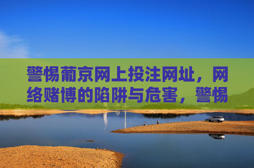 警惕葡京网上投注网址,网络赌博的陷阱与危害,警惕葡京网上投注网址,网络赌博的陷阱与危害 警惕葡京网上投注网址,网络赌博的陷阱与危害,警惕葡京网上投注网址,网络赌博的陷阱与危害