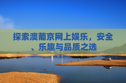 探索澳葡京网上娱乐,安全、乐趣与品质之选 探索澳葡京网上娱乐,安全、乐趣与品质之选