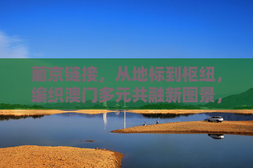 葡京链接，从地标到枢纽，编织澳门多元共融新图景，葡京链接，地标枢纽织就澳门多元共融新图景