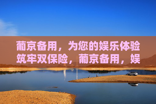 葡京备用，为您的娱乐体验筑牢双保险，葡京备用，娱乐体验双保险
