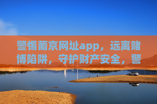 警惕葡京网址app,远离赌博陷阱,守护财产安全,警惕葡京网址app,远离赌博陷阱守护财产安全 警惕葡京网址app,远离赌博陷阱,守护财产安全,警惕葡京网址app,远离赌博陷阱守护财产安全