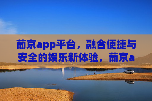 葡京app平台,融合便捷与安全的娱乐新体验,葡京app,便捷与安全的娱乐新体验 葡京app平台,融合便捷与安全的娱乐新体验,葡京app,便捷与安全的娱乐新体验