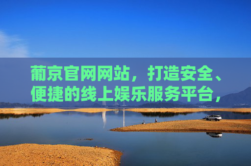 葡京官网网站,打造安全、便捷的线上娱乐服务平台,葡京官网,安全便捷的线上娱乐服务平台 葡京官网网站,打造安全、便捷的线上娱乐服务平台,葡京官网,安全便捷的线上娱乐服务平台