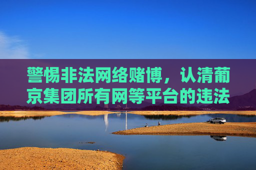 警惕非法网络赌博,认清葡京集团所有网等平台的违法本质,警惕非法网络赌博,认清葡京集团等平台违法本质 警惕非法网络赌博,认清葡京集团所有网等平台的违法本质,警惕非法网络赌博,认清葡京集团等平台违法本质