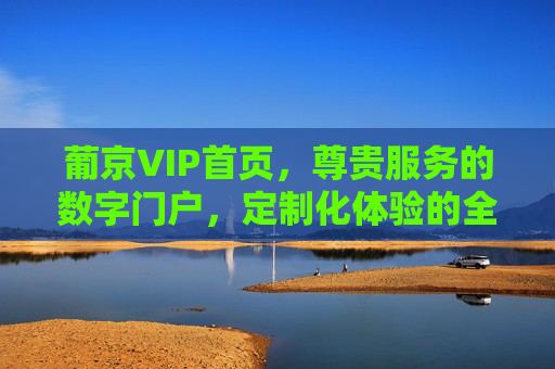 葡京VIP首页,尊贵服务的数字门户,定制化体验的全新起点,葡京VIP首页,尊贵服务与定制化体验的数字新起点 葡京VIP首页,尊贵服务的数字门户,定制化体验的全新起点,葡京VIP首页,尊贵服务与定制化体验的数字新起点
