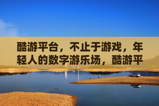 酷游平台,不止于游戏,年轻人的数字游乐场,酷游平台,年轻人的数字游乐场,不止于游戏 酷游平台,不止于游戏,年轻人的数字游乐场,酷游平台,年轻人的数字游乐场,不止于游戏