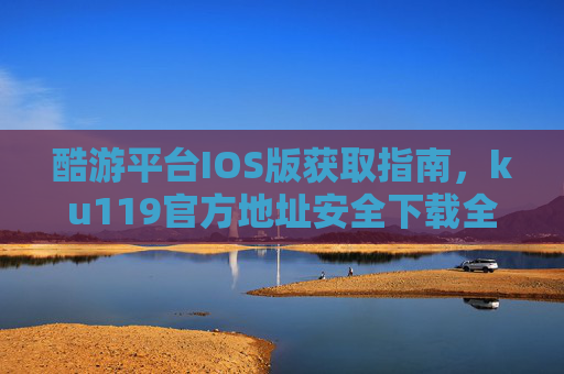 酷游平台IOS版获取指南,ku119官方地址安全下载全解析,酷游平台IOS版获取指南,ku119官方地址安全下载全解析 酷游平台IOS版获取指南,ku119官方地址安全下载全解析,酷游平台IOS版获取指南,ku119官方地址安全下载全解析