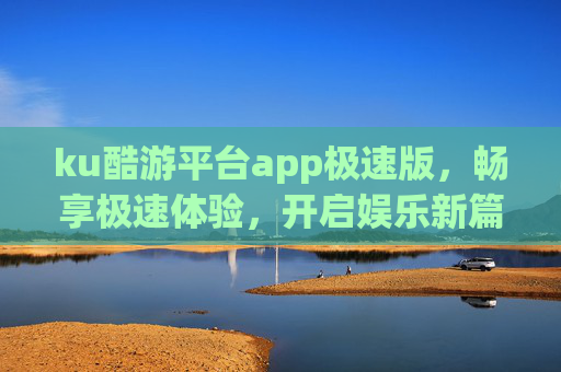 ku酷游平台app极速版,畅享极速体验,开启娱乐新篇,酷游平台极速版,畅享极速娱乐新篇 ku酷游平台app极速版,畅享极速体验,开启娱乐新篇,酷游平台极速版,畅享极速娱乐新篇