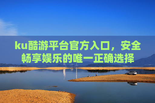 ku酷游平台官方入口,安全畅享娱乐的唯一正确选择 ku酷游平台官方入口,安全畅享娱乐的唯一正确选择