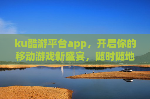 ku酷游平台app,开启你的移动游戏新盛宴,随时随地畅享极致娱乐,ku酷游平台app,开启移动游戏新盛宴,随时随地畅享极致娱乐 ku酷游平台app,开启你的移动游戏新盛宴,随时随地畅享极致娱乐,ku酷游平台app,开启移动游戏新盛宴,随时随地畅享极致娱乐
