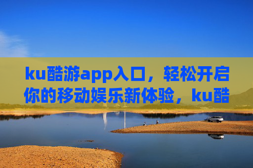 ku酷游app入口,轻松开启你的移动娱乐新体验,ku酷游app入口,轻松开启移动娱乐新体验 ku酷游app入口,轻松开启你的移动娱乐新体验,ku酷游app入口,轻松开启移动娱乐新体验