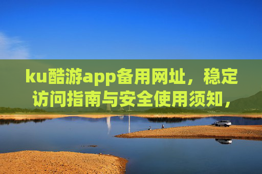 ku酷游app备用网址,稳定访问指南与安全使用须知,ku酷游app备用网址,稳定访问与安全使用指南 ku酷游app备用网址,稳定访问指南与安全使用须知,ku酷游app备用网址,稳定访问与安全使用指南