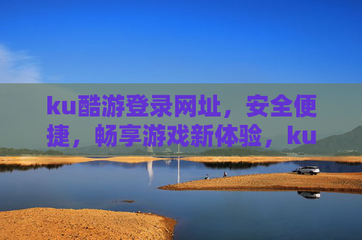 ku酷游登录网址,安全便捷,畅享游戏新体验,ku酷游登录网址,安全便捷,畅享游戏新体验 ku酷游登录网址,安全便捷,畅享游戏新体验,ku酷游登录网址,安全便捷,畅享游戏新体验