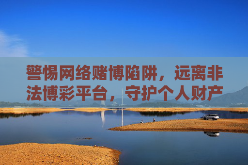 警惕网络赌博陷阱，远离非法博彩平台，守护个人财产安全，警惕网络赌博陷阱，守护个人财产安全