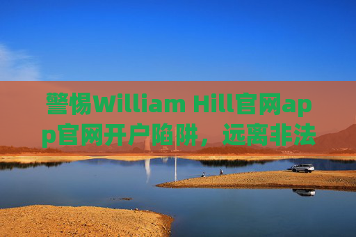 警惕William Hill官网app官网开户陷阱,远离非法网络赌博,守护财产安全,警惕William Hill开户陷阱,远离非法网络赌博守护财产安全 警惕William Hill官网app官网开户陷阱,远离非法网络赌博,守护财产安全,警惕William Hill开户陷阱,远离非法网络赌博守护财产安全
