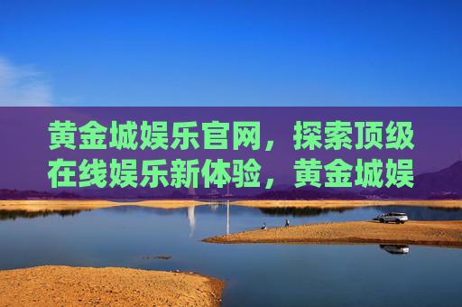 黄金城娱乐官网，探索顶级在线娱乐新体验，黄金城娱乐官网，探索顶级在线娱乐新体验