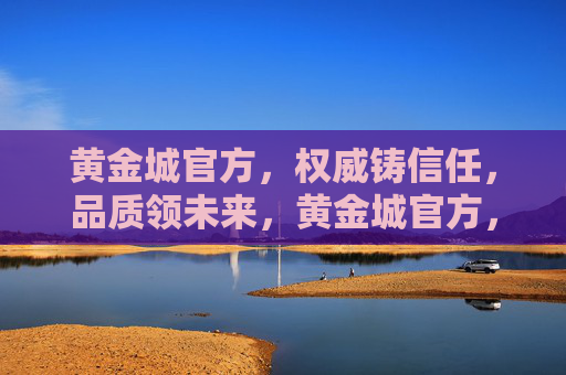 黄金城官方,权威铸信任,品质领未来,黄金城官方,权威铸信任,品质领未来 黄金城官方,权威铸信任,品质领未来,黄金城官方,权威铸信任,品质领未来