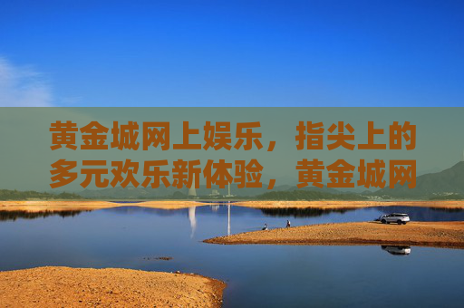 黄金城网上娱乐,指尖上的多元欢乐新体验,黄金城网上娱乐,指尖多元欢乐新体验 黄金城网上娱乐,指尖上的多元欢乐新体验,黄金城网上娱乐,指尖多元欢乐新体验