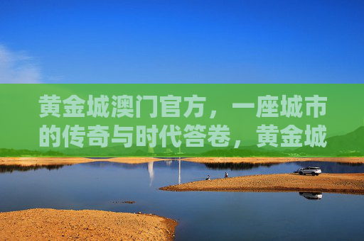 黄金城澳门官方,一座城市的传奇与时代答卷,黄金城澳门官方,传奇城市的时代答卷 黄金城澳门官方,一座城市的传奇与时代答卷,黄金城澳门官方,传奇城市的时代答卷