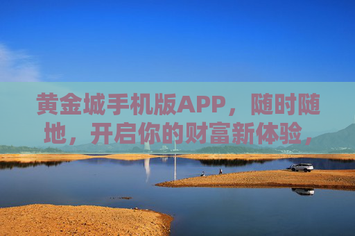 黄金城手机版APP,随时随地,开启你的财富新体验,黄金城APP,随时随地开启财富新体验 黄金城手机版APP,随时随地,开启你的财富新体验,黄金城APP,随时随地开启财富新体验