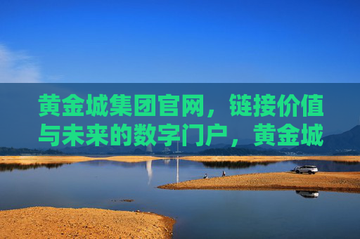 黄金城集团官网,链接价值与未来的数字门户,黄金城集团官网,链接价值与未来的数字门户 黄金城集团官网,链接价值与未来的数字门户,黄金城集团官网,链接价值与未来的数字门户