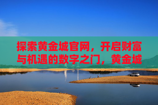 探索黄金城官网,开启财富与机遇的数字之门,黄金城官网,开启财富与机遇的数字之门 探索黄金城官网,开启财富与机遇的数字之门,黄金城官网,开启财富与机遇的数字之门