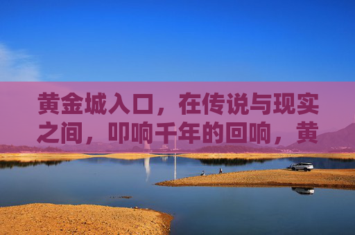 黄金城入口,在传说与现实之间,叩响千年的回响,黄金城入口,传说与现实的千年叩响 黄金城入口,在传说与现实之间,叩响千年的回响,黄金城入口,传说与现实的千年叩响