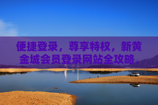 便捷登录,尊享特权,新黄金城会员登录网站全攻略,新黄金城会员便捷登录全攻略,尊享特权 便捷登录,尊享特权,新黄金城会员登录网站全攻略,新黄金城会员便捷登录全攻略,尊享特权